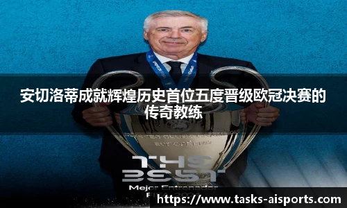 安切洛蒂成就辉煌历史首位五度晋级欧冠决赛的传奇教练