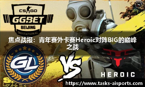 焦点战报：青年赛外卡赛Heroic对阵BIG的巅峰之战